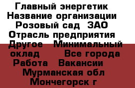 Главный энергетик › Название организации ­ Розовый сад, ЗАО › Отрасль предприятия ­ Другое › Минимальный оклад ­ 1 - Все города Работа » Вакансии   . Мурманская обл.,Мончегорск г.